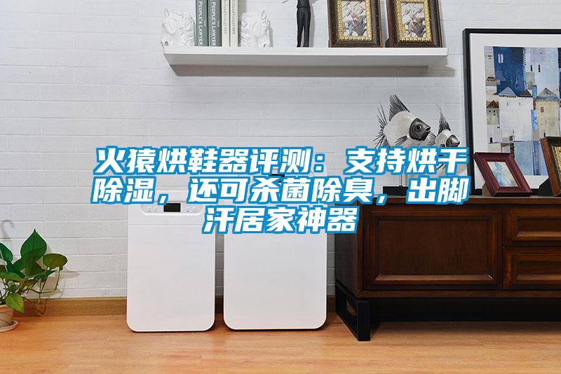 火猿烘鞋器评测：支持烘干除湿，还可杀菌除臭，出脚汗居家神器