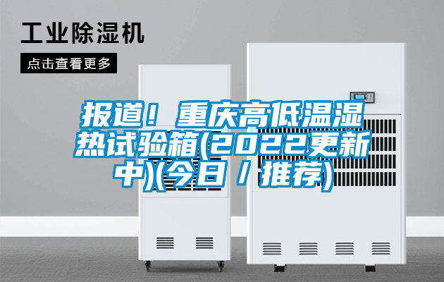 报道！重庆高低温湿热试验箱(2022更新中)(今日／推荐)