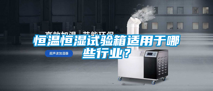 恒温恒湿试验箱适用于哪些行业？