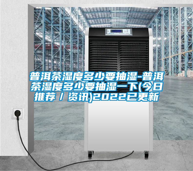 普洱茶湿度多少要抽湿-普洱茶湿度多少要抽湿一下(今日推荐/资讯)2022已更新