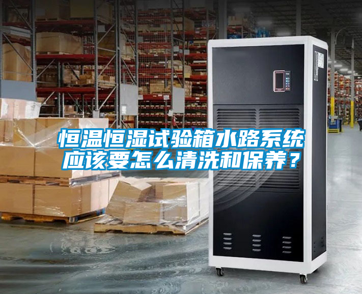 恒温恒湿试验箱水路系统应该要怎么清洗和保养？