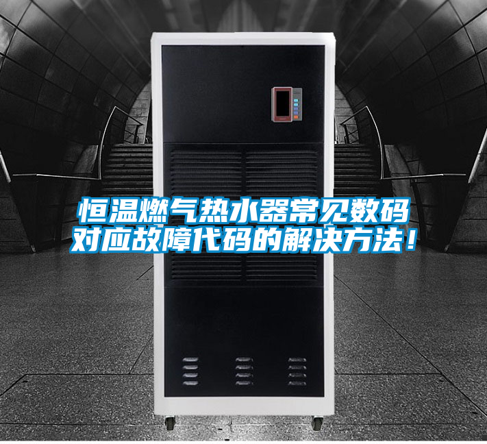 恒温燃气热水器常见数码对应故障代码的解决方法！