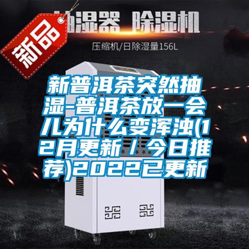 新普洱茶突然抽湿-普洱茶放一会儿为什么变浑浊(12月更新/今日推荐)2022已更新
