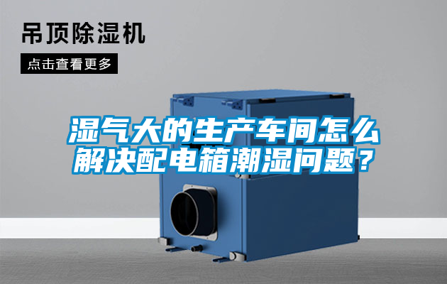 湿气大的生产车间怎么解决配电箱潮湿问题？
