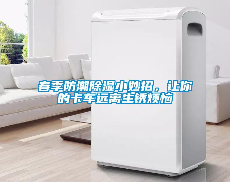 春季防潮除湿小妙招，让你的卡车远离生锈烦恼