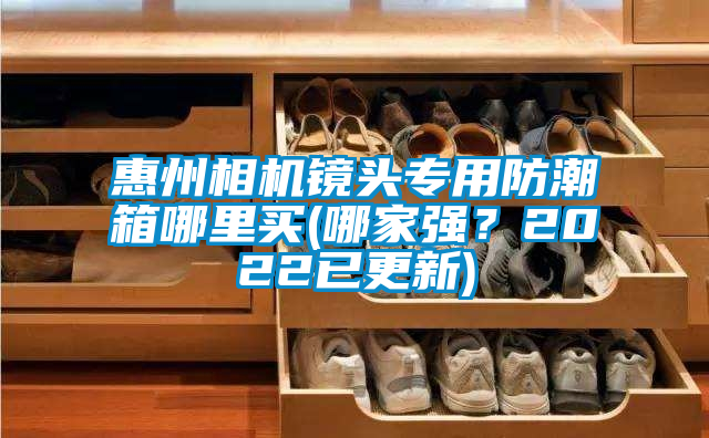 惠州相机镜头专用防潮箱哪里买(哪家强？2022已更新)