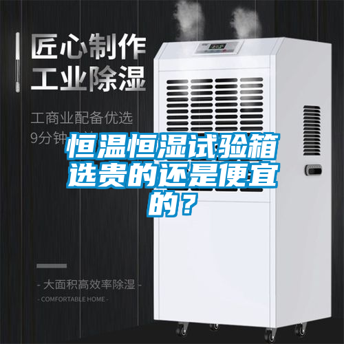 恒温恒湿试验箱选贵的还是便宜的？
