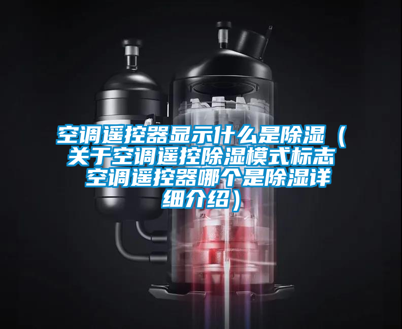 空调遥控器显示什么是除湿(关于空调遥控除湿模式标志 空调遥控器哪个是除湿详细介绍)