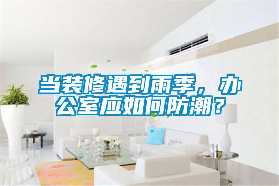 当装修遇到雨季，办公室应如何防潮？