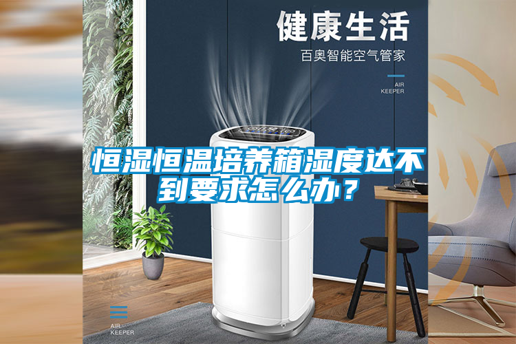 恒湿恒温培养箱湿度达不到要求怎么办？