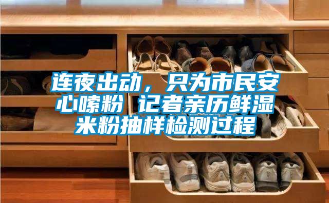 连夜出动，只为市民安心嗦粉 记者亲历鲜湿米粉抽样检测过程