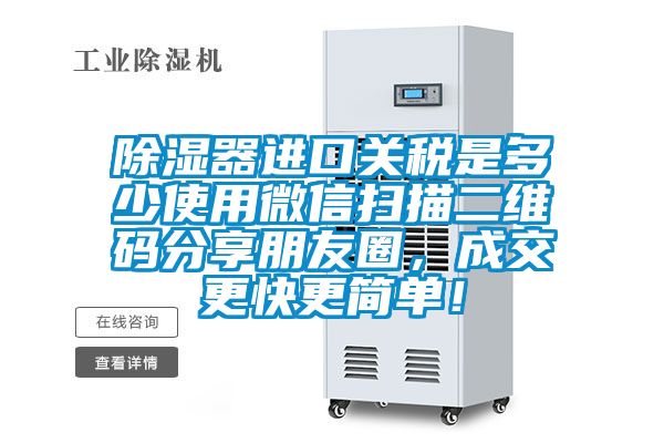 除湿器进口关税是多少使用微信扫描二维码分享朋友圈，成交更快更简单！