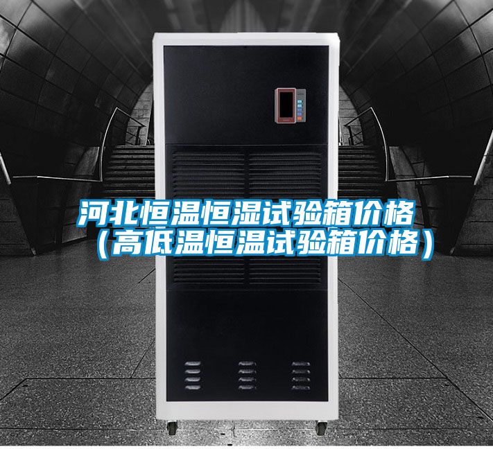河北恒温恒湿试验箱价格(高低温恒温试验箱价格)