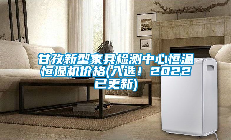 甘孜新型家具检测中心恒温恒湿机价格(入选！2022已更新)