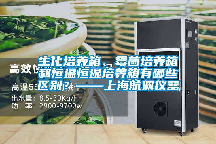 生化培养箱、霉菌培养箱和恒温恒湿培养箱有哪些区别？——上海航佩仪器