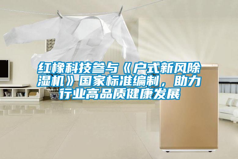 红橡科技参与《户式新风好色先生污污版》国家标准编制，助力行业高品质健康发展