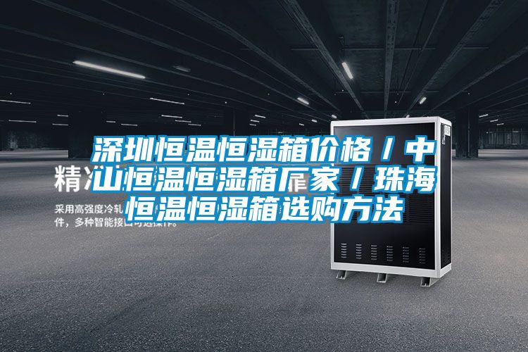 深圳恒温恒湿箱价格/中山恒温恒湿箱厂家/珠海恒温恒湿箱选购方法