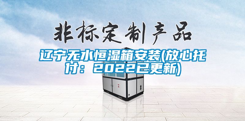 辽宁无水恒湿箱安装(放心托付：2022已更新)