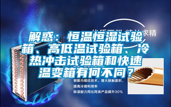 解惑：恒温恒湿试验箱、高低温试验箱、冷热冲击试验箱和快速温变箱有何不同？