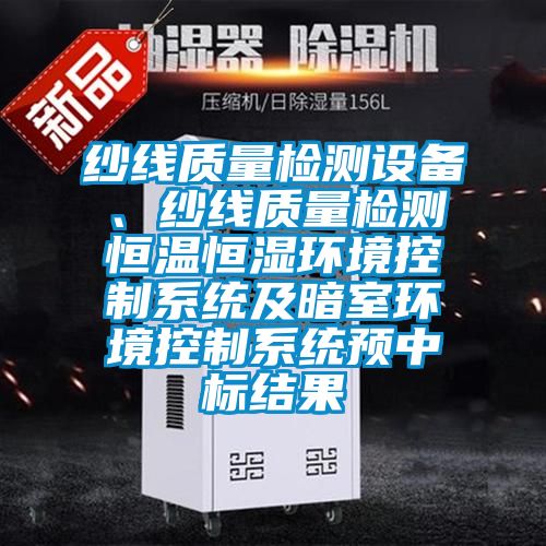 纱线质量检测设备、纱线质量检测恒温恒湿环境控制系统及暗室环境控制系统预中标结果