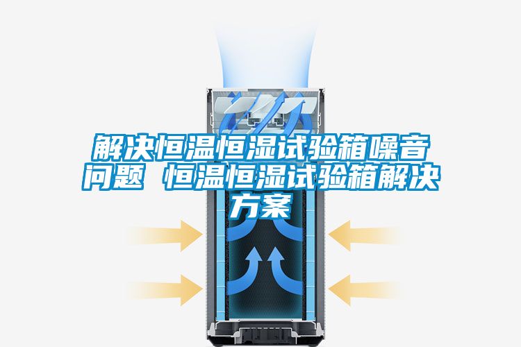 解决恒温恒湿试验箱噪音问题 恒温恒湿试验箱好色先生TV成人