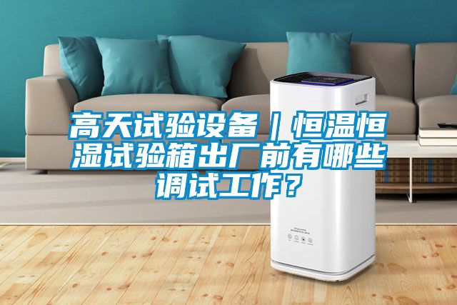 高天试验设备｜恒温恒湿试验箱出厂前有哪些调试工作？